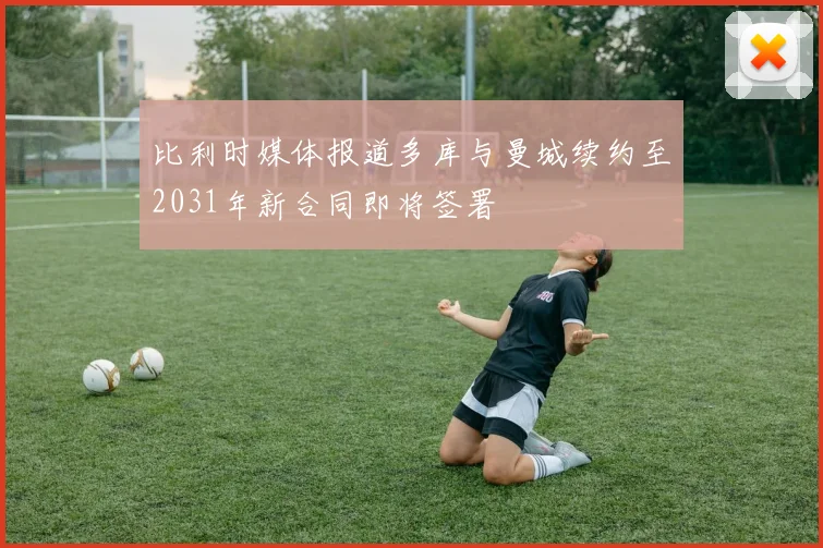 比利时媒体报道多库与曼城续约至2031年新合同即将签署