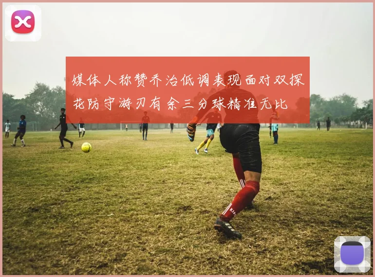 媒体人称赞乔治低调表现面对双探花防守游刃有余三分球精准无比