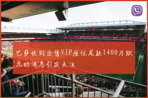巴萨收到出售VIP座位尾款1400万欧元的消息引发关注