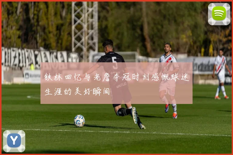 铁林回忆与老詹夺冠时刻感慨球迷生涯的美好瞬间