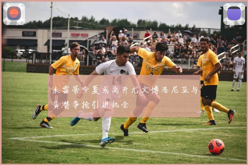 米雷蒂今夏或离开尤文博洛尼亚与黄潜争抢引进机会