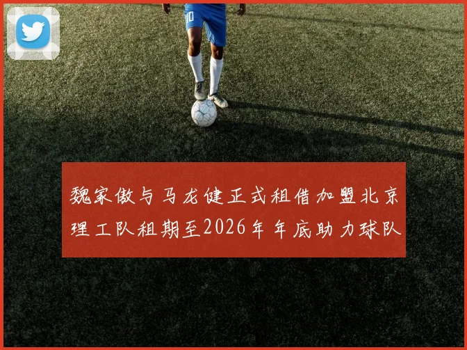 魏家傲与马龙健正式租借加盟北京理工队租期至2026年年底助力球队发展