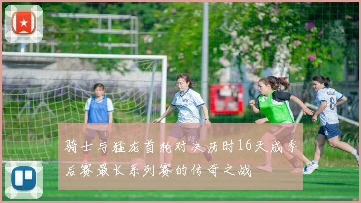 骑士与猛龙首轮对决历时16天成季后赛最长系列赛的传奇之战