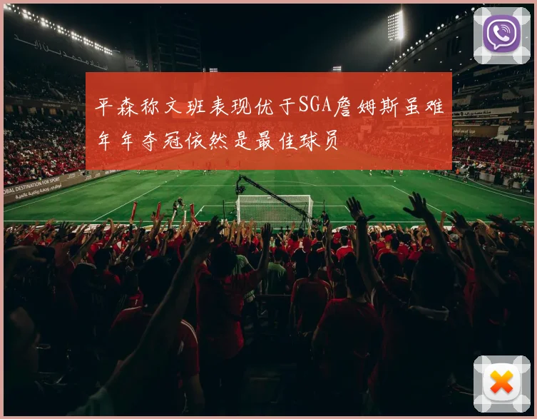 平森称文班表现优于SGA詹姆斯虽难年年夺冠依然是最佳球员