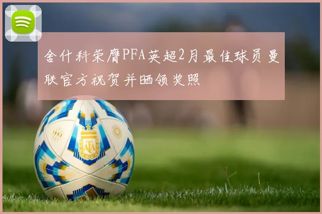 舍什科荣膺PFA英超2月最佳球员曼联官方祝贺并晒领奖照
