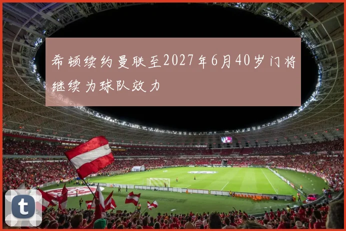 希顿续约曼联至2027年6月40岁门将继续为球队效力