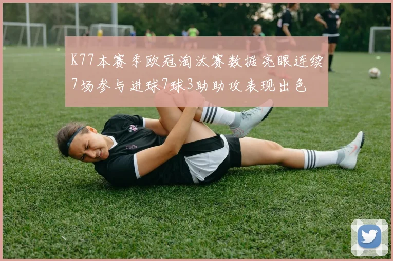 K77本赛季欧冠淘汰赛数据亮眼连续7场参与进球7球3助助攻表现出色