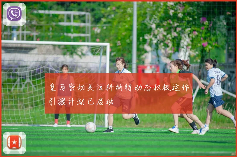 皇马密切关注科纳特动态积极运作引援计划已启动