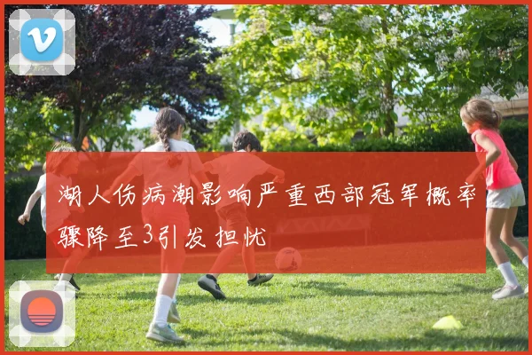 湖人伤病潮影响严重西部冠军概率骤降至3引发担忧