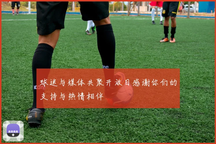 球迷与媒体共聚开放日感谢你们的支持与热情相伴