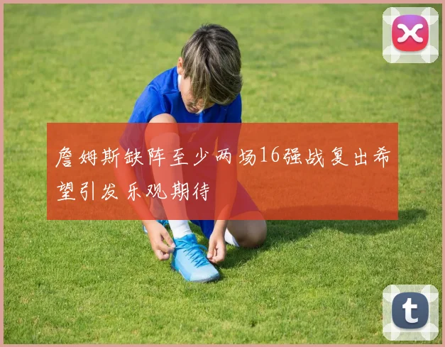 詹姆斯缺阵至少两场16强战复出希望引发乐观期待
