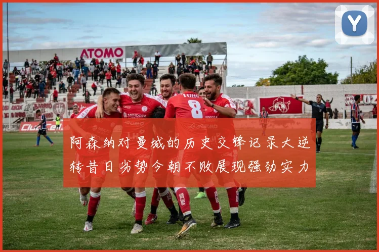 阿森纳对曼城的历史交锋记录大逆转昔日劣势今朝不败展现强劲实力