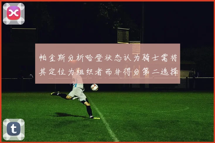 帕金斯分析哈登状态认为骑士需将其定位为组织者而非得分第二选择