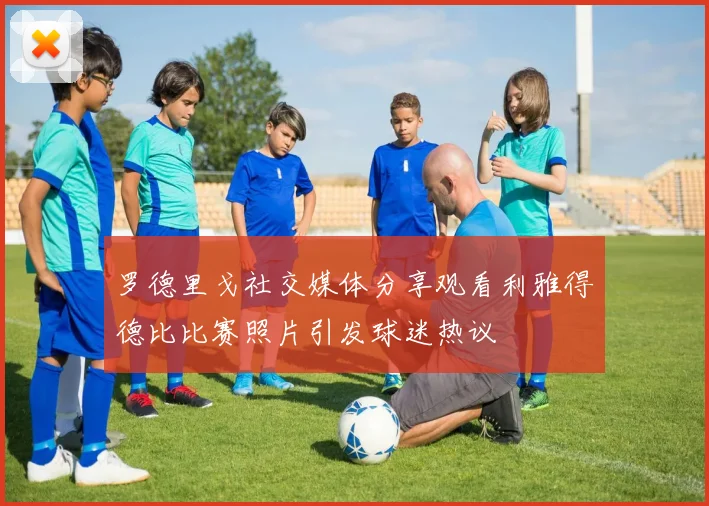 罗德里戈社交媒体分享观看利雅得德比比赛照片引发球迷热议