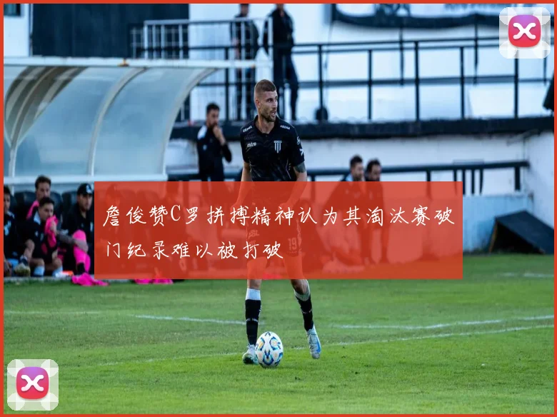 詹俊赞C罗拼搏精神认为其淘汰赛破门纪录难以被打破