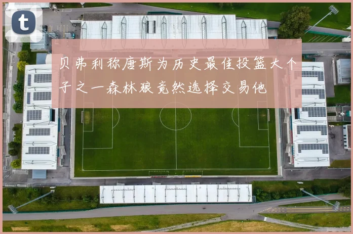 贝弗利称唐斯为历史最佳投篮大个子之一森林狼竟然选择交易他