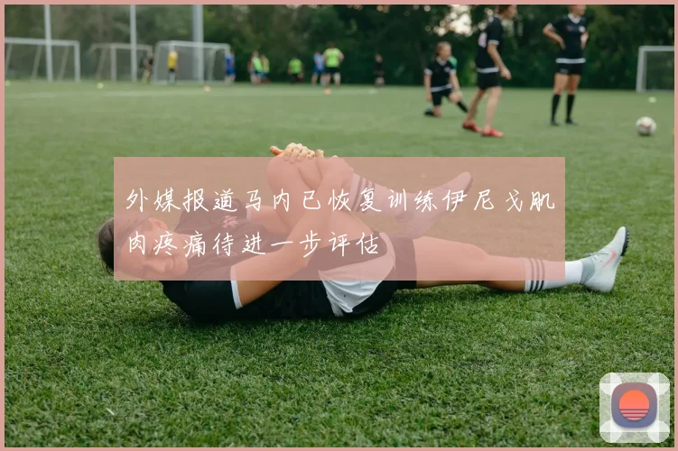 外媒报道马内已恢复训练伊尼戈肌肉疼痛待进一步评估