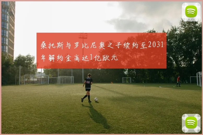 桑托斯与罗比尼奥之子续约至2031年解约金高达1亿欧元