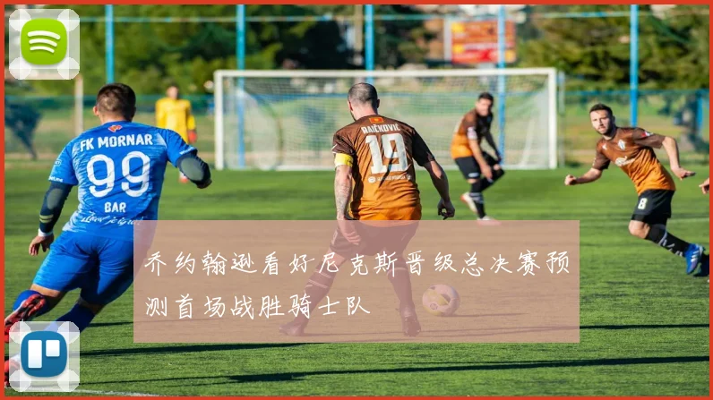 乔约翰逊看好尼克斯晋级总决赛预测首场战胜骑士队