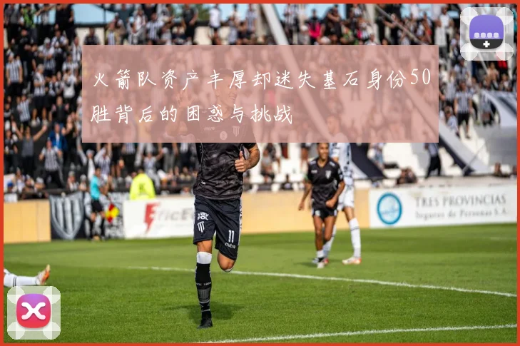 火箭队资产丰厚却迷失基石身份50胜背后的困惑与挑战